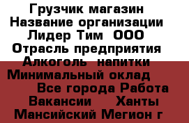 Грузчик магазин › Название организации ­ Лидер Тим, ООО › Отрасль предприятия ­ Алкоголь, напитки › Минимальный оклад ­ 26 900 - Все города Работа » Вакансии   . Ханты-Мансийский,Мегион г.